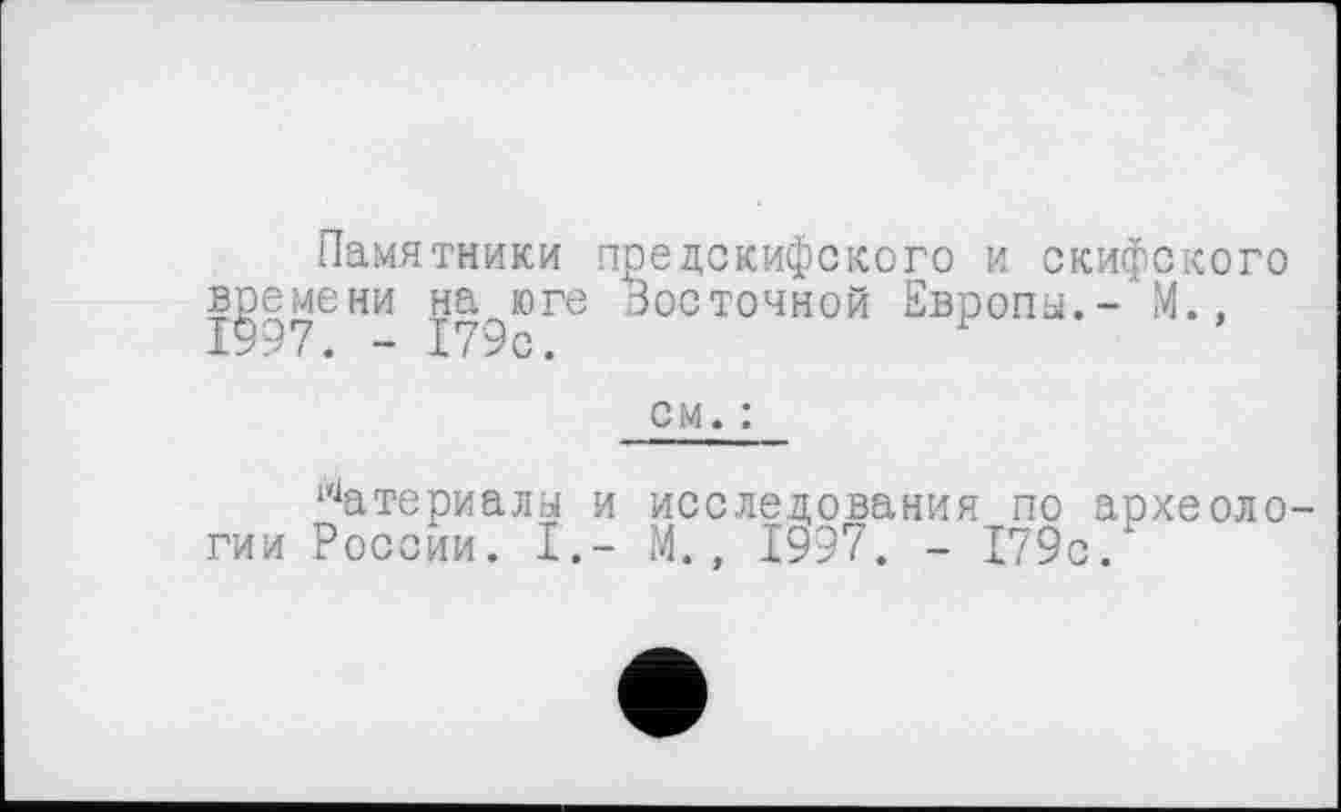 ﻿Памятники предскифского и скифского времени на юге Восточной Европы.- М.. 1997. - 179с.	У
см. :
Материалы и исследования по археологии России. I.- М., 1997. - 179с.